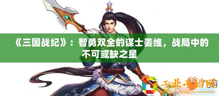 《三國戰(zhàn)紀(jì)》：智勇雙全的謀士姜維，戰(zhàn)局中的不可或缺之星