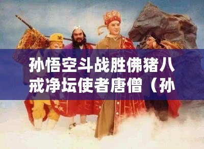 孫悟空斗戰勝佛豬八戒凈壇使者唐僧（孫悟空與三徒弟：斗勝佛、豬八戒、凈壇使者沙僧）