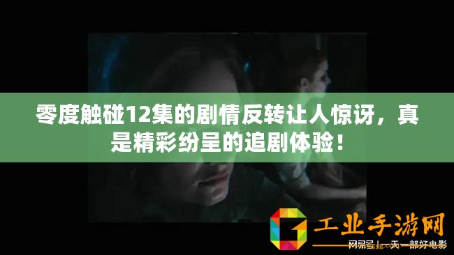 零度觸碰12集的劇情反轉讓人驚訝，真是精彩紛呈的追劇體驗！