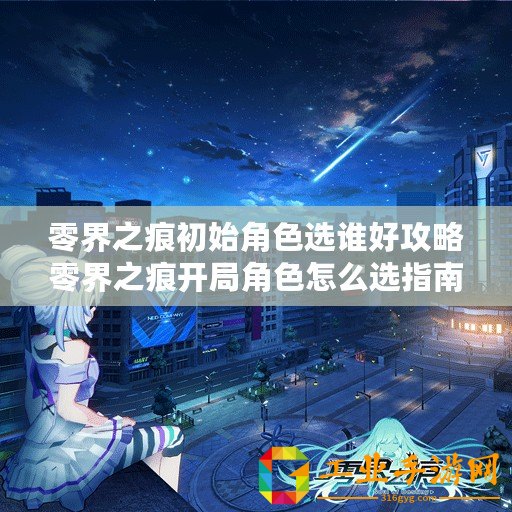 零界之痕初始角色選誰(shuí)好攻略零界之痕開(kāi)局角色怎么選指南零界之痕開(kāi)場(chǎng)角色挑選秘籍
