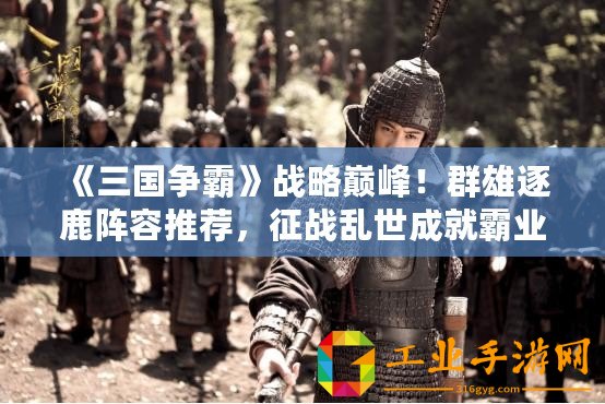 《三國(guó)爭(zhēng)霸》戰(zhàn)略巔峰！群雄逐鹿陣容推薦，征戰(zhàn)亂世成就霸業(yè)！