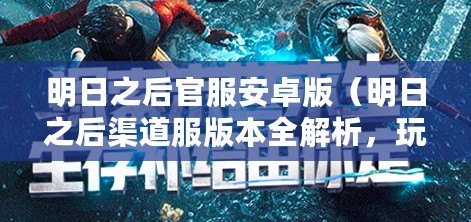 明日之后官服安卓版（明日之后渠道服版本全解析，玩家必看！）