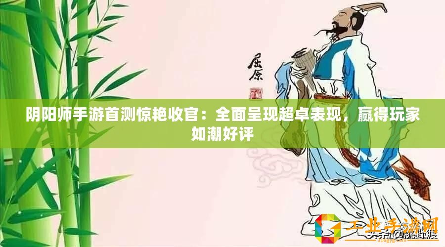 陰陽師手游首測驚艷收官：全面呈現(xiàn)超卓表現(xiàn)，贏得玩家如潮好評