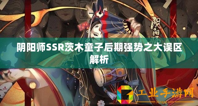 陰陽(yáng)師SSR茨木童子后期強(qiáng)勢(shì)之大誤區(qū)解析