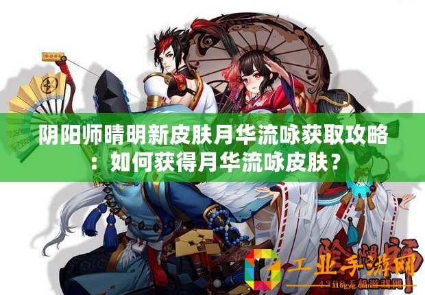 陰陽師晴明新皮膚月華流詠獲取攻略：如何獲得月華流詠皮膚？