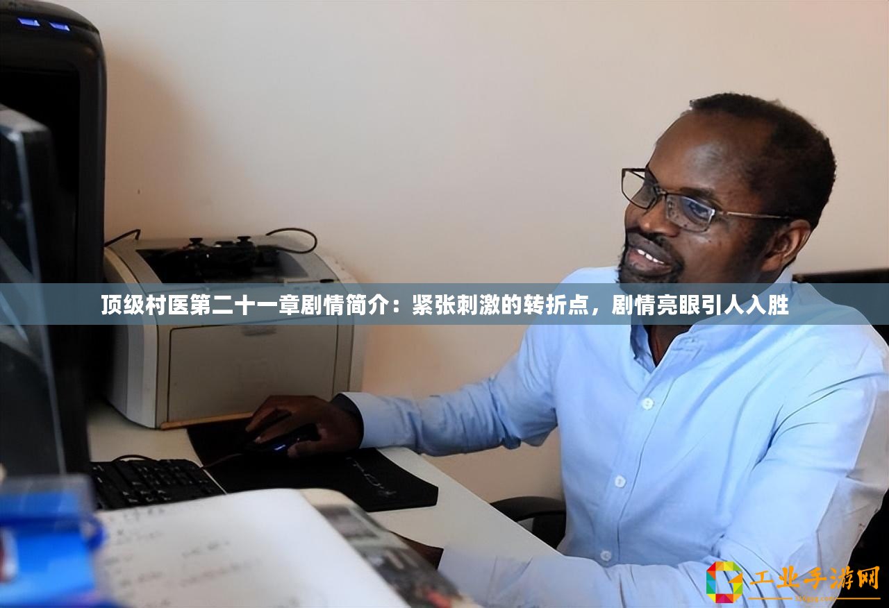 頂級村醫第二十一章劇情簡介：緊張刺激的轉折點，劇情亮眼引人入勝