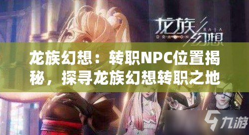 龍族幻想：轉職NPC位置揭秘，探尋龍族幻想轉職之地的神秘坐標