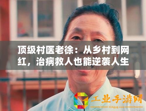 頂級村醫老徐：從鄉村到網紅，治病救人也能逆襲人生