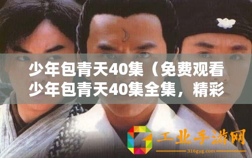 少年包青天40集（免費觀看少年包青天40集全集，精彩劇情盡在其中）