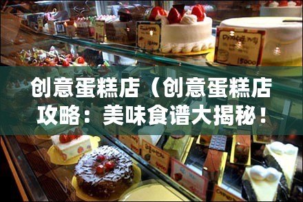 創意蛋糕店（創意蛋糕店攻略：美味食譜大揭秘！）