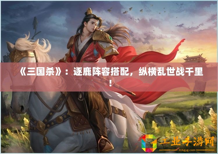 《三國殺》：逐鹿陣容搭配，縱橫亂世戰千里！