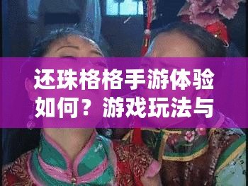 還珠格格手游體驗如何？游戲玩法與特色解析返回還珠格格手游探秘：游戲樂趣與特色深度解析
