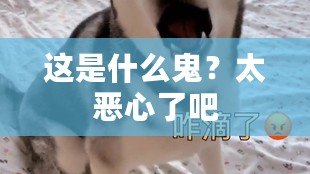 這是什么鬼？太惡心了吧