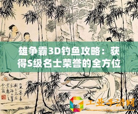 雄爭霸3D釣魚攻略：獲得S級名士榮譽的全方位指南