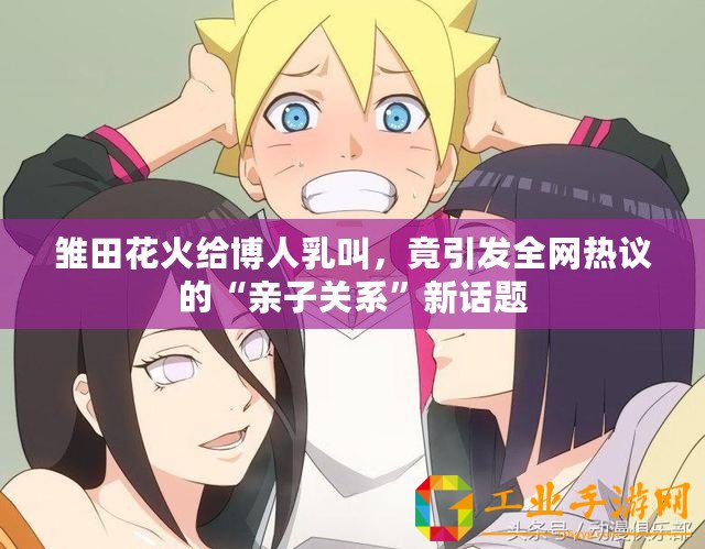 雛田花火給博人乳叫，竟引發全網熱議的“親子關系”新話題