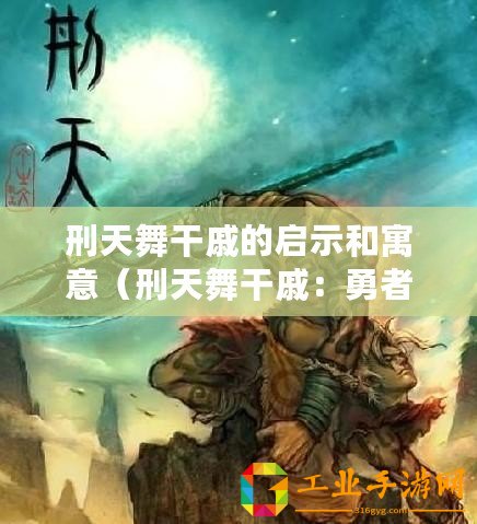 刑天舞干戚的啟示和寓意（刑天舞干戚：勇者揮劍闖九州）
