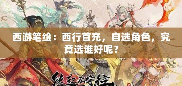 西游筆繪：西行首充，自選角色，究竟選誰好呢？
