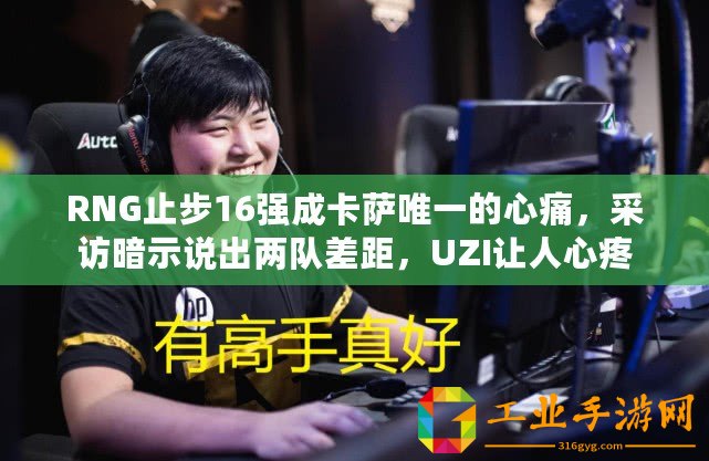 RNG止步16強成卡薩唯一的心痛，采訪暗示說出兩隊差距，UZI讓人心疼