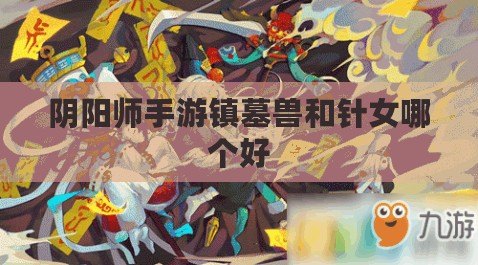 陰陽師手游鎮(zhèn)墓獸和針女哪個(gè)好
