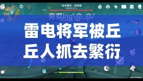 雷電將軍被丘丘人抓去繁衍后代，竟成了“真香”現場的奇幻故事