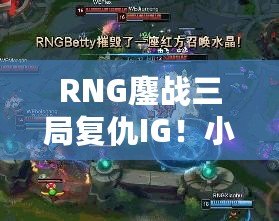 RNG鏖戰(zhàn)三局復(fù)仇IG！小龍堡完美回旋踢閃耀全場