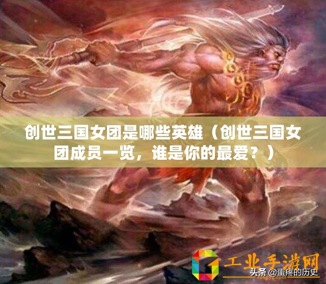 創世三國女團是哪些英雄（創世三國女團成員一覽，誰是你的最愛？）