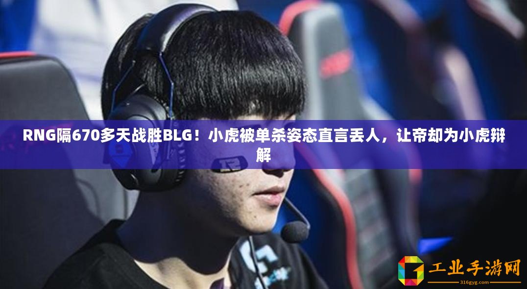 RNG隔670多天戰(zhàn)勝BLG！小虎被單殺姿態(tài)直言丟人，讓帝卻為小虎辯解