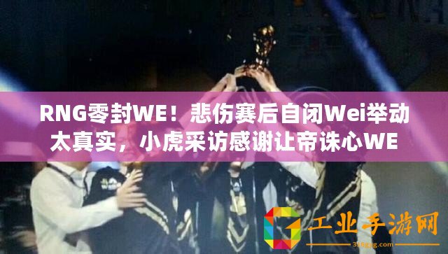 RNG零封WE！悲傷賽后自閉Wei舉動太真實，小虎采訪感謝讓帝誅心WE