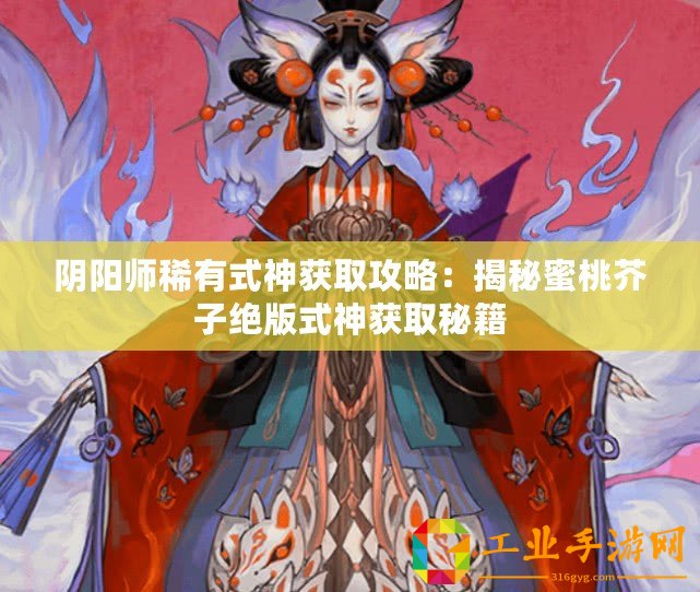 陰陽師稀有式神獲取攻略：揭秘蜜桃芥子絕版式神獲取秘籍