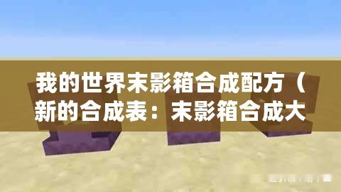 我的世界末影箱合成配方（新的合成表：末影箱合成大全，助你探索無盡可能性！）
