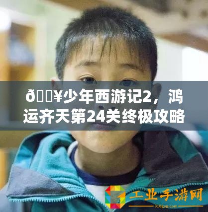 ??少年西游記2，鴻運齊天第24關終極攻略，助你一路斬妖除魔！??