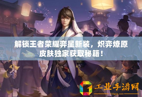 解鎖王者榮耀弈星新裝，熾弈燎原皮膚獨家獲取秘籍！