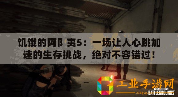 饑餓的阿阝夷5：一場(chǎng)讓人心跳加速的生存挑戰(zhàn)，絕對(duì)不容錯(cuò)過！