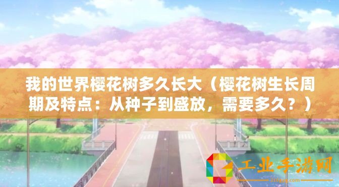 我的世界櫻花樹多久長大（櫻花樹生長周期及特點(diǎn)：從種子到盛放，需要多久？）