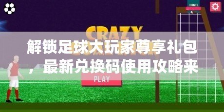 解鎖足球大玩家尊享禮包，最新兌換碼使用攻略來襲！