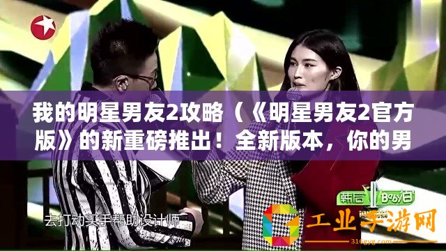我的明星男友2攻略（《明星男友2官方版》的新重磅推出！全新版本，你的男神再次歸來？）
