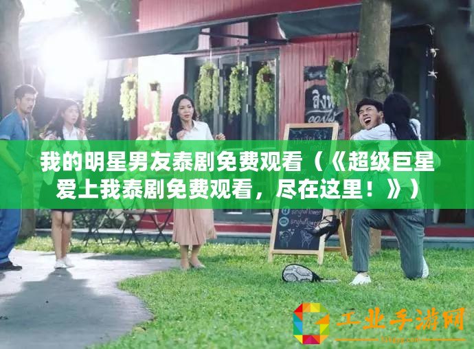 我的明星男友泰劇免費(fèi)觀看（《超級巨星愛上我泰劇免費(fèi)觀看，盡在這里！》）