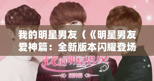 我的明星男友（《明星男友愛神篇：全新版本閃耀登場，燃爆你的心動時刻！》）