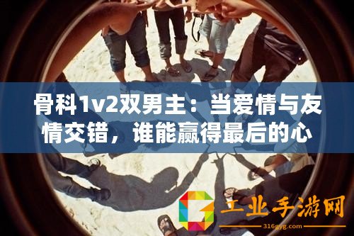 骨科1v2雙男主：當愛情與友情交錯，誰能贏得最后的心？