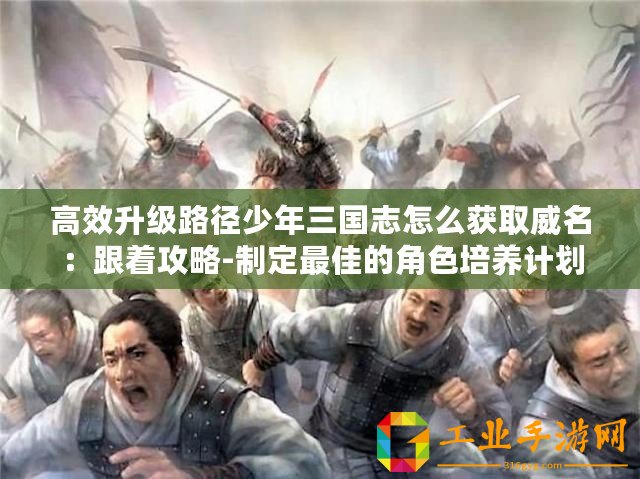 高效升級(jí)路徑少年三國(guó)志怎么獲取威名：跟著攻略-制定最佳的角色培養(yǎng)計(jì)劃