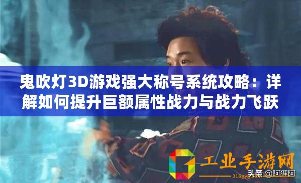 鬼吹燈3D游戲強大稱號系統攻略：詳解如何提升巨額屬性戰力與戰力飛躍