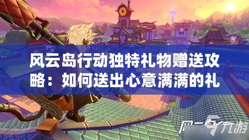 風(fēng)云島行動(dòng)獨(dú)特禮物贈(zèng)送攻略：如何送出心意滿滿的禮物？