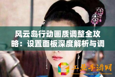 風云島行動畫質調整全攻略：設置面板深度解析與調整技巧詳解