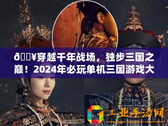 ??穿越千年戰(zhàn)場(chǎng)，獨(dú)步三國(guó)之巔！2024年必玩單機(jī)三國(guó)游戲大賞??