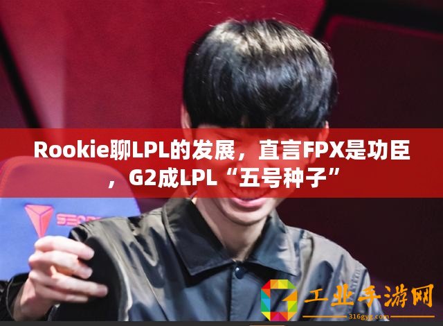 Rookie聊LPL的發展，直言FPX是功臣，G2成LPL“五號種子”