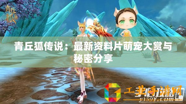 青丘狐傳說(shuō)：最新資料片萌寵大賞與秘密分享
