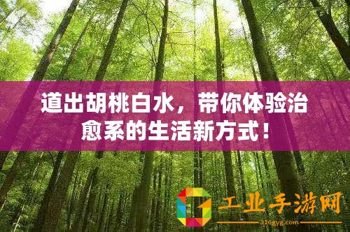 道出胡桃白水，帶你體驗(yàn)治愈系的生活新方式！