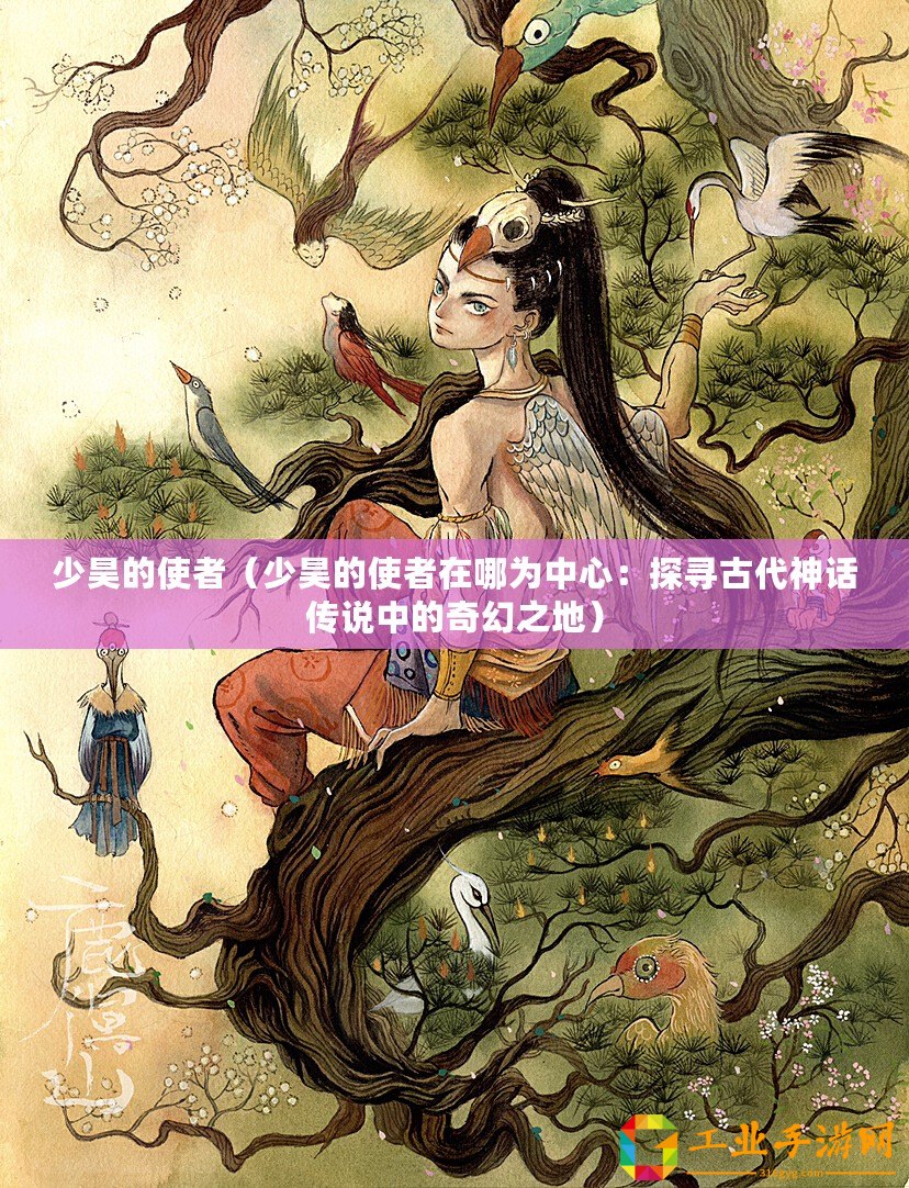 少昊的使者（少昊的使者在哪為中心：探尋古代神話傳說(shuō)中的奇幻之地）