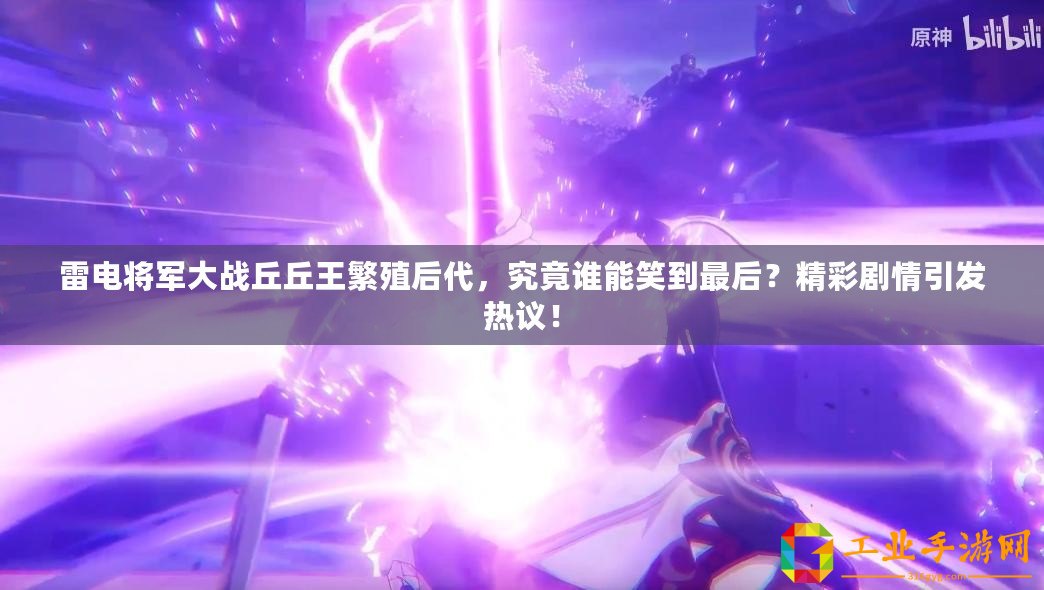 雷電將軍大戰(zhàn)丘丘王繁殖后代，究竟誰(shuí)能笑到最后？精彩劇情引發(fā)熱議！