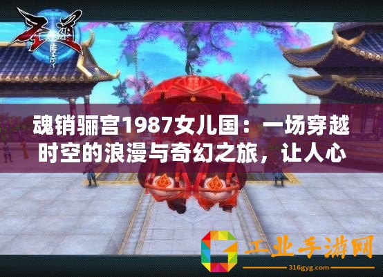 魂銷驪宮1987女兒國：一場穿越時空的浪漫與奇幻之旅，讓人心醉神迷！